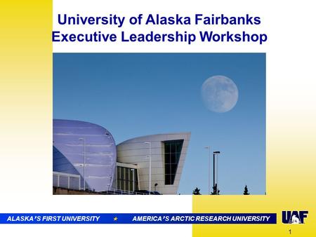 ALASKA ’ S FIRST UNIVERSITY  AMERICA ’ S ARCTIC RESEARCH UNIVERSITY University of Alaska Fairbanks Executive Leadership Workshop 1 ALASKA ’ S FIRST UNIVERSITY.