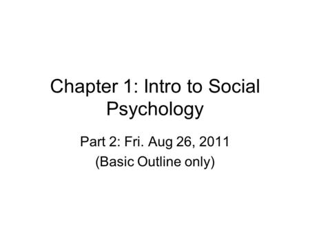 Chapter 1: Intro to Social Psychology Part 2: Fri. Aug 26, 2011 (Basic Outline only)