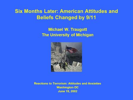 Six Months Later: American Attitudes and Beliefs Changed by 9/11 Michael W. Traugott The University of Michigan Reactions to Terrorism: Attitudes and Anxieties.