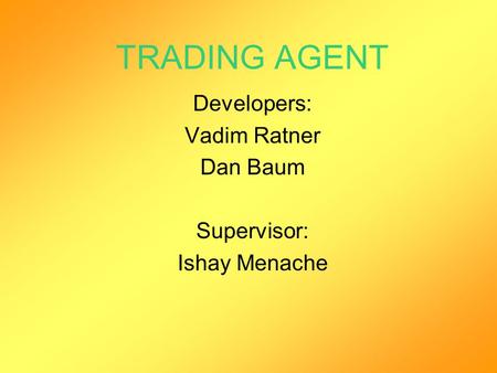 TRADING AGENT Developers: Vadim Ratner Dan Baum Supervisor: Ishay Menache.
