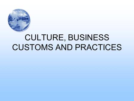 CULTURE, BUSINESS CUSTOMS AND PRACTICES. WHAT IS CULTURE? Human-made part of the human environment The group’s design for living Markets and market behavior.