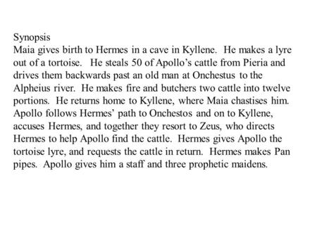 Synopsis Maia gives birth to Hermes in a cave in Kyllene. He makes a lyre out of a tortoise. He steals 50 of Apollo’s cattle from Pieria and drives them.