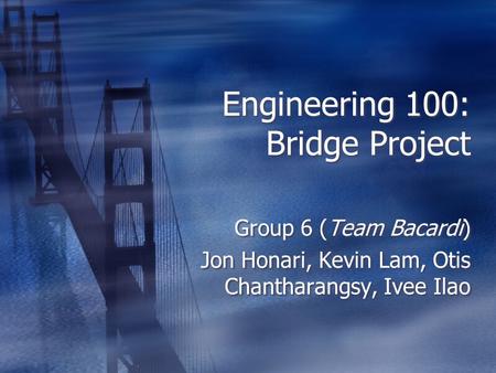 Engineering 100: Bridge Project Group 6 (Team Bacardi) Jon Honari, Kevin Lam, Otis Chantharangsy, Ivee Ilao Group 6 (Team Bacardi) Jon Honari, Kevin Lam,
