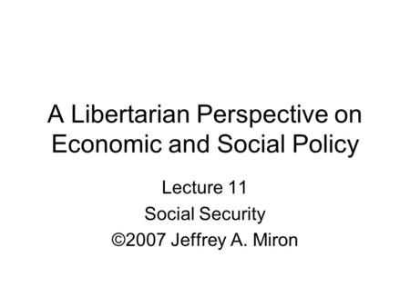 A Libertarian Perspective on Economic and Social Policy Lecture 11 Social Security ©2007 Jeffrey A. Miron.