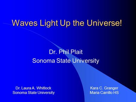 Waves Light Up the Universe! Dr. Phil Plait Sonoma State University Dr. Laura A. Whitlock Sonoma State University Kara C. Granger Maria Carrillo HS.