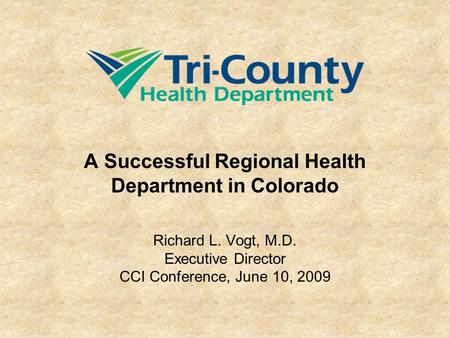 A Successful Regional Health Department in Colorado Richard L. Vogt, M.D. Executive Director CCI Conference, June 10, 2009.