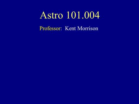 Astro 101.004 Professor: Kent Morrison. Astro 101.004 Professor: Kent Morrison Course Goals: Extend your horizons Class Web page: www.phys.unm.edu/~kmorrison/astr101www.phys.unm.edu/~kmorrison/astr101.