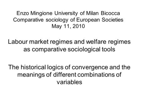 Enzo Mingione University of Milan Bicocca Comparative sociology of European Societies May 11, 2010 Labour market regimes and welfare regimes as comparative.