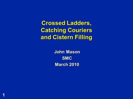 1 Crossed Ladders, Catching Couriers and Cistern Filling John Mason SMC March 2010.