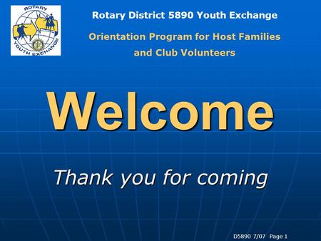 Rotary District 5890 Youth Exchange D5890 7/07 Page 1 Welcome Thank you for coming Orientation Program for Host Families and Club Volunteers.