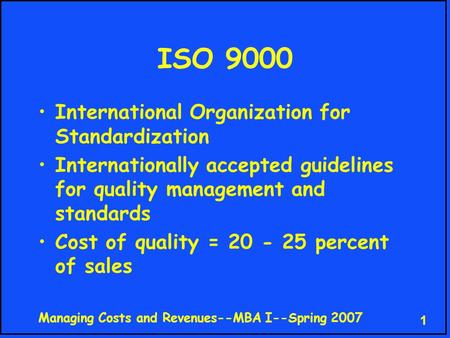 Managing Costs and Revenues--MBA I--Spring 2007 1 ISO 9000 International Organization for Standardization Internationally accepted guidelines for quality.