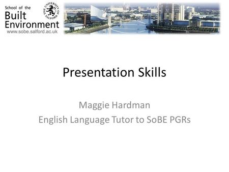 Presentation Skills Maggie Hardman English Language Tutor to SoBE PGRs.