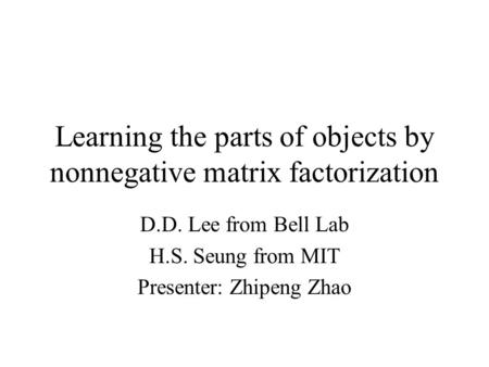 Learning the parts of objects by nonnegative matrix factorization D.D. Lee from Bell Lab H.S. Seung from MIT Presenter: Zhipeng Zhao.