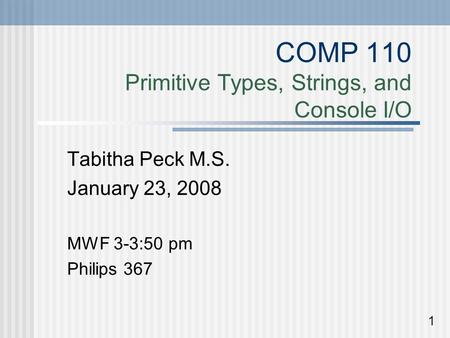 COMP 110 Primitive Types, Strings, and Console I/O Tabitha Peck M.S. January 23, 2008 MWF 3-3:50 pm Philips 367 1.