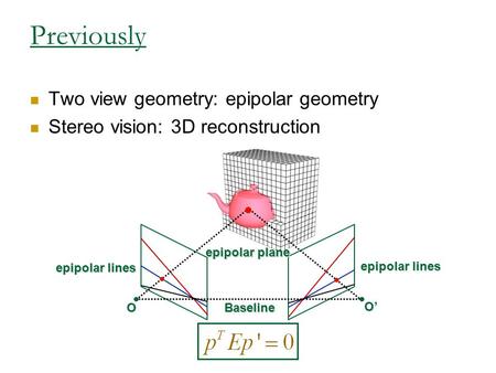 Previously Two view geometry: epipolar geometry Stereo vision: 3D reconstruction epipolar lines Baseline O O’ epipolar plane.