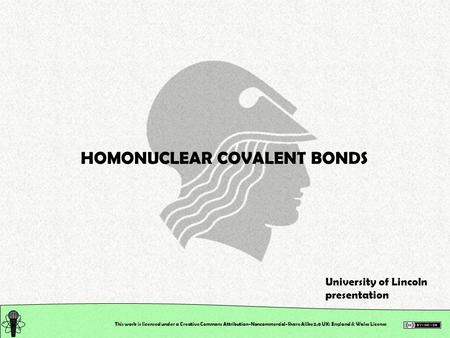 This work is licensed under a Creative Commons Attribution-Noncommercial-Share Alike 2.0 UK: England & Wales License HOMONUCLEAR COVALENT BONDS University.