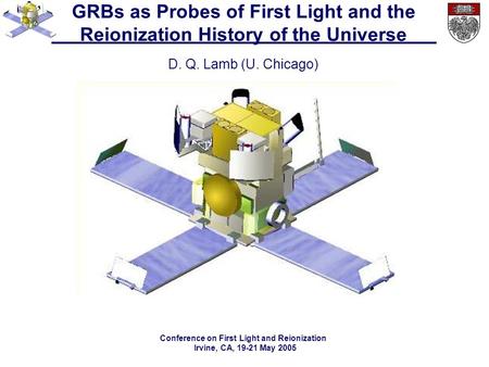 GRBs as Probes of First Light and the Reionization History of the Universe D. Q. Lamb (U. Chicago) Conference on First Light and Reionization Irvine, CA,