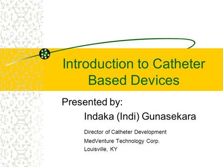 Introduction to Catheter Based Devices Presented by: Indaka (Indi) Gunasekara Director of Catheter Development MedVenture Technology Corp. Louisville,