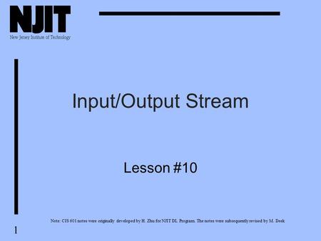 1 Input/Output Stream Lesson #10 Note: CIS 601 notes were originally developed by H. Zhu for NJIT DL Program. The notes were subsequently revised by M.