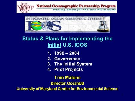 1 Status & Plans for Implementing the Initial U.S. IOOS Tom Malone Director, OceanUS University of Maryland Center for Environmental Science 1.1998 – 2004.