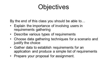 Objectives By the end of this class you should be able to… Explain the importance of involving users in requirements gathering Describe various types of.