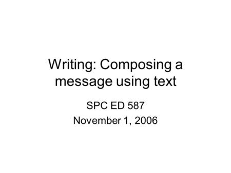 Writing: Composing a message using text SPC ED 587 November 1, 2006.