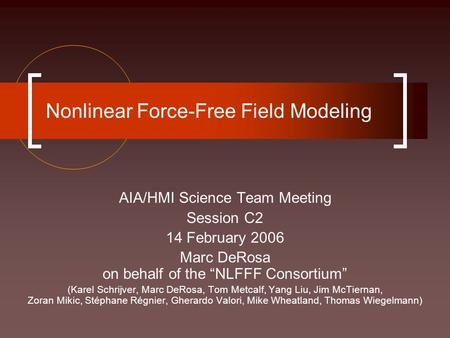 Nonlinear Force-Free Field Modeling AIA/HMI Science Team Meeting Session C2 14 February 2006 Marc DeRosa on behalf of the “NLFFF Consortium” (Karel Schrijver,
