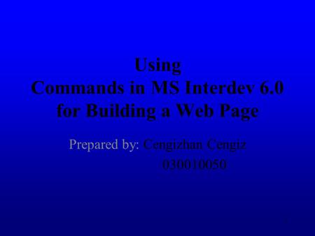 1 Using Commands in MS Interdev 6.0 for Building a Web Page Prepared by: Cengizhan Cengiz 030010050.