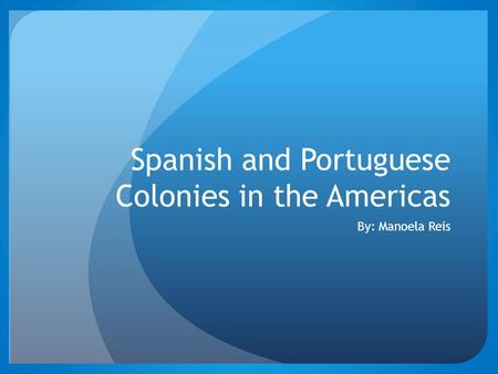 Spanish and Portuguese Colonies in the Americas By: Manoela Reis.