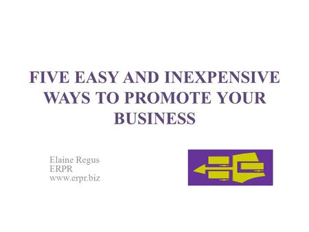 FIVE EASY AND INEXPENSIVE WAYS TO PROMOTE YOUR BUSINESS Elaine Regus ERPR www.erpr.biz.