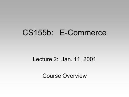 CS155b: E-Commerce Lecture 2: Jan. 11, 2001 Course Overview.