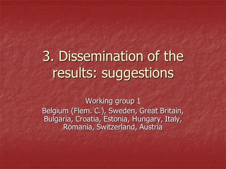 3. Dissemination of the results: suggestions Working group 1 Belgium (Flem. C.), Sweden, Great Britain, Bulgaria, Croatia, Estonia, Hungary, Italy, Romania,