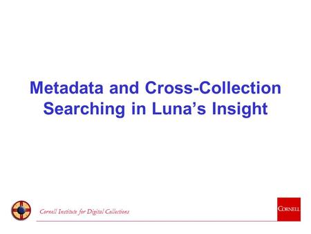 Cornell Institute for Digital Collections Metadata and Cross-Collection Searching in Luna’s Insight.