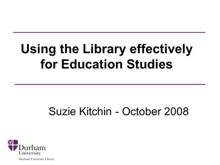 Using the Library effectively for Education Studies Suzie Kitchin - October 2008.