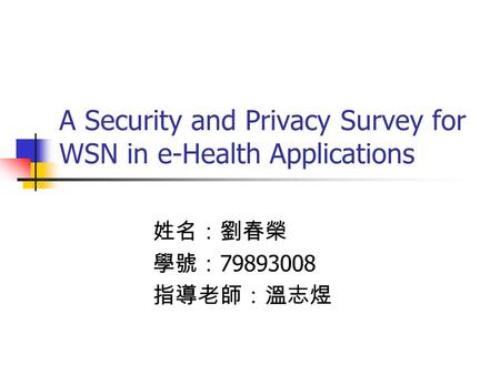 A Security and Privacy Survey for WSN in e-Health Applications 姓名：劉春榮 學號： 79893008 指導老師：溫志煜.
