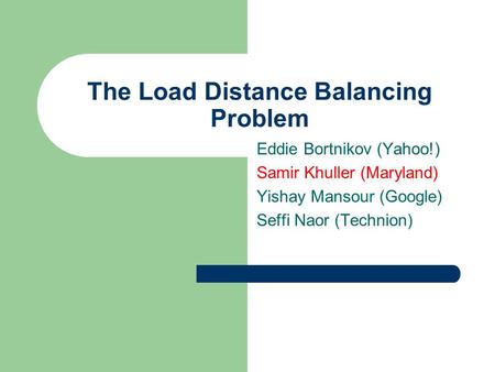 The Load Distance Balancing Problem Eddie Bortnikov (Yahoo!) Samir Khuller (Maryland) Yishay Mansour (Google) Seffi Naor (Technion)