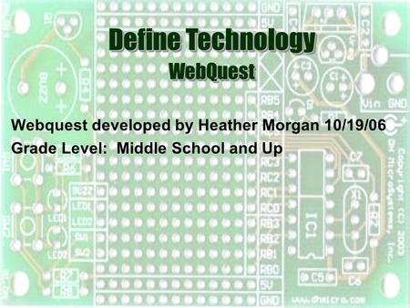 Webquest developed by Heather Morgan 10/19/06 Grade Level: Middle School and Up Define Technology WebQuest WebQuest.