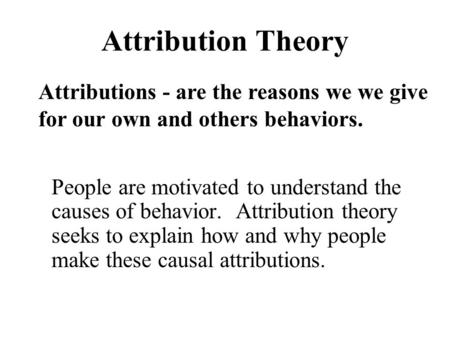 Attribution Theory People are motivated to understand the causes of behavior. Attribution theory seeks to explain how and why people make these causal.