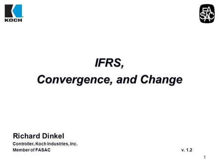 1 IFRS, Convergence, and Change Richard Dinkel Controller, Koch Industries, Inc. Member of FASAC v. 1.2.