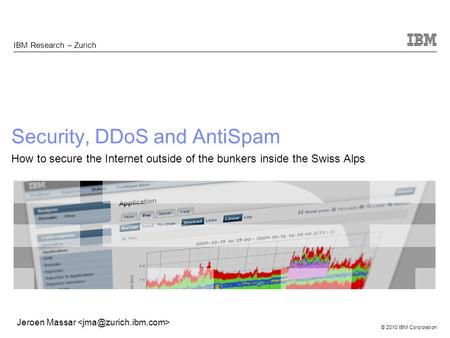 © 2010 IBM Corporation Jeroen Massar Security, DDoS and AntiSpam How to secure the Internet outside of the bunkers inside the Swiss Alps IBM Research –