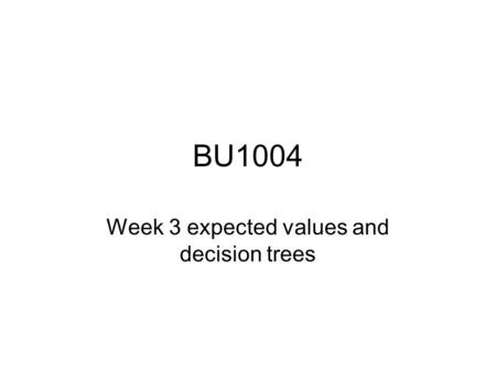 BU1004 Week 3 expected values and decision trees.