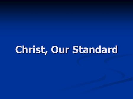 Christ, Our Standard. I. Jesus is our Standard Standard - as in “benchmark”, not “usual” Standard - as in “benchmark”, not “usual” For example, “Tektronix.