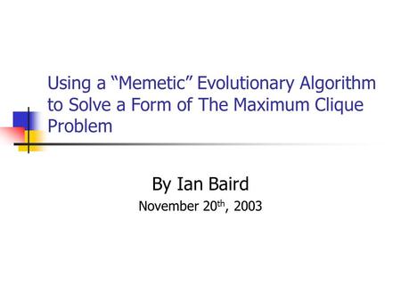 Using a “Memetic” Evolutionary Algorithm to Solve a Form of The Maximum Clique Problem By Ian Baird November 20 th, 2003.