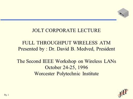 Pg. 1 JOLT CORPORATE LECTURE FULL THROUGHPUT WIRELESS ATM Presented by : Dr. David B. Medved, President The Second IEEE Workshop on Wireless LANs October.