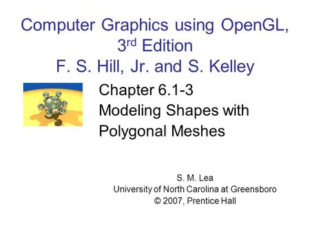 Computer Graphics using OpenGL, 3 rd Edition F. S. Hill, Jr. and S. Kelley Chapter 6.1-3 Modeling Shapes with Polygonal Meshes S. M. Lea University of.