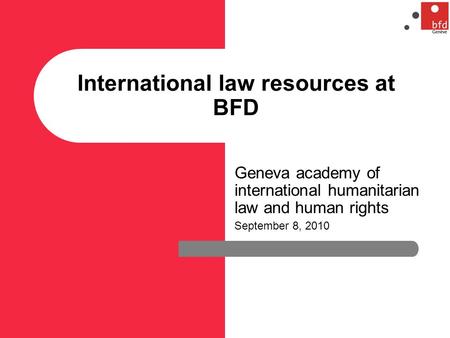 International law resources at BFD Geneva academy of international humanitarian law and human rights September 8, 2010.