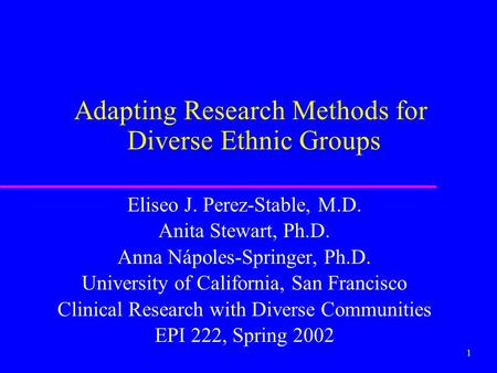 1 Adapting Research Methods for Diverse Ethnic Groups Eliseo J. Perez-Stable, M.D. Anita Stewart, Ph.D. Anna Nápoles-Springer, Ph.D. University of California,