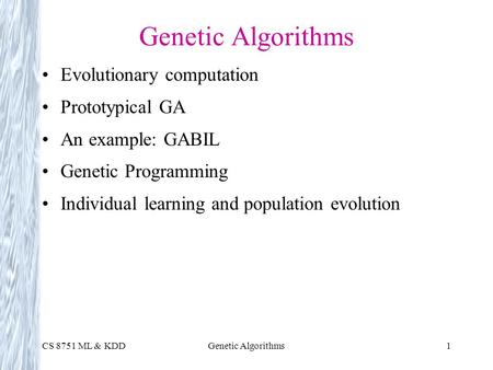 CS 8751 ML & KDDGenetic Algorithms1 Evolutionary computation Prototypical GA An example: GABIL Genetic Programming Individual learning and population evolution.