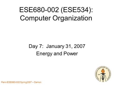 Penn ESE680-002 Spring2007 -- DeHon 1 ESE680-002 (ESE534): Computer Organization Day 7: January 31, 2007 Energy and Power.