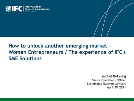 Michel Botzung Senior Operations Officer Sustainable Business Advisory April 6 th 2011 How to unlock another emerging market - Women Entrepreneurs / The.